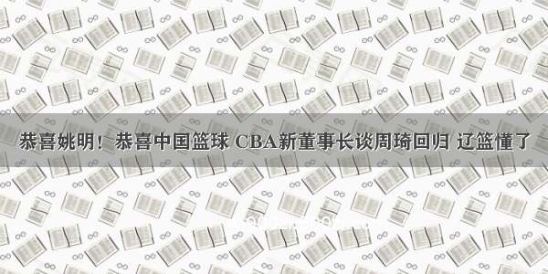 恭喜姚明！恭喜中国篮球 CBA新董事长谈周琦回归 辽篮懂了