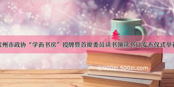 滨州市政协“学而书房”授牌暨首批委员读书领读书目发布仪式举行