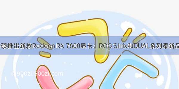 华硕推出新款Radeon RX 7600显卡：ROG Strix和DUAL系列添新品