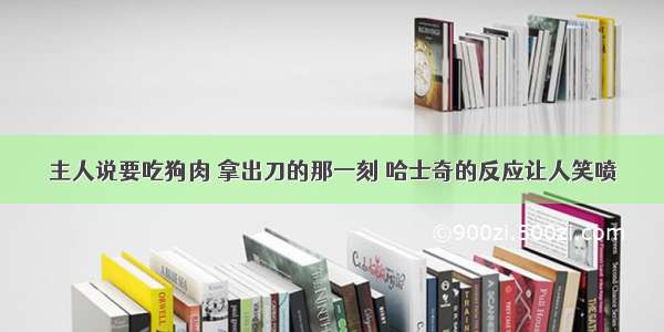 主人说要吃狗肉 拿出刀的那一刻 哈士奇的反应让人笑喷