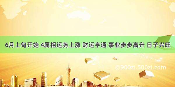 6月上旬开始 4属相运势上涨 财运亨通 事业步步高升 日子兴旺