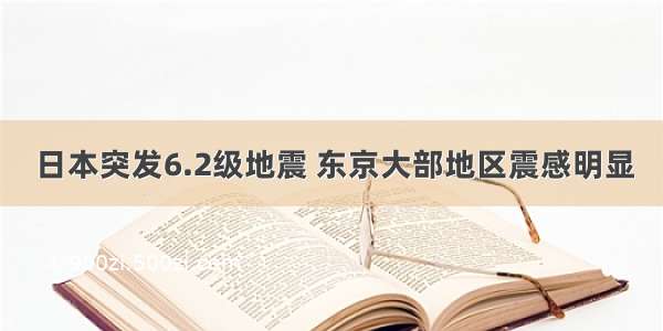 日本突发6.2级地震 东京大部地区震感明显