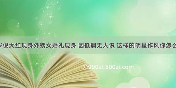 62岁倪大红现身外甥女婚礼现身 因低调无人识 这样的明星作风你怎么看？