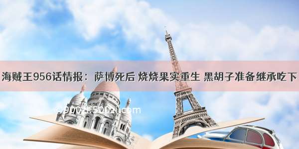 海贼王956话情报：萨博死后 烧烧果实重生 黑胡子准备继承吃下