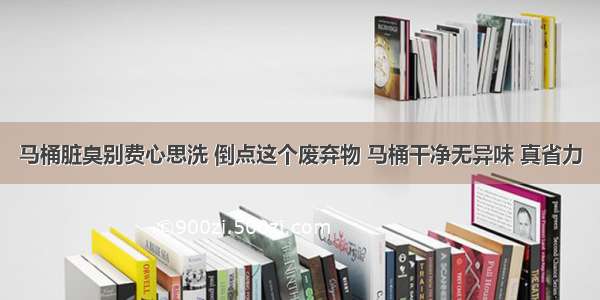 马桶脏臭别费心思洗 倒点这个废弃物 马桶干净无异味 真省力