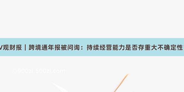 V观财报｜跨境通年报被问询：持续经营能力是否存重大不确定性？