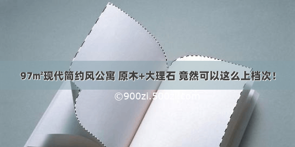 97㎡现代简约风公寓 原木+大理石 竟然可以这么上档次！