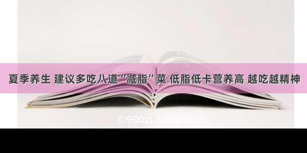 夏季养生 建议多吃八道“减脂”菜 低脂低卡营养高 越吃越精神