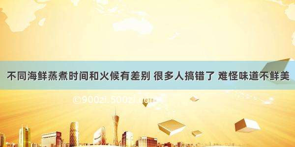 不同海鲜蒸煮时间和火候有差别 很多人搞错了 难怪味道不鲜美