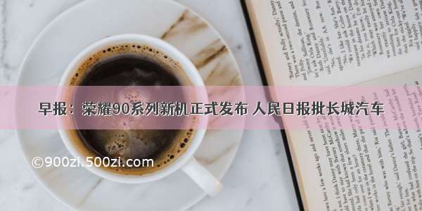早报：荣耀90系列新机正式发布 人民日报批长城汽车