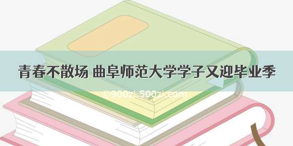 青春不散场 曲阜师范大学学子又迎毕业季