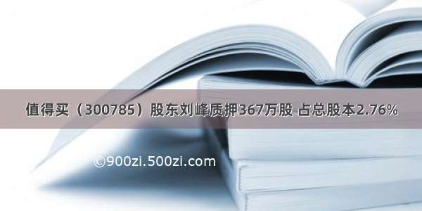 值得买（300785）股东刘峰质押367万股 占总股本2.76%