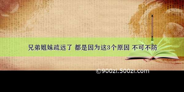 兄弟姐妹疏远了 都是因为这3个原因 不可不防