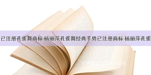 杨丽萍公司已注册孔雀舞商标 杨丽萍孔雀舞经典手势已注册商标 杨丽萍孔雀舞中舞者造