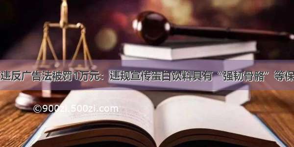 养生堂违反广告法被罚1万元：违规宣传蛋白饮料具有“强韧骨骼”等保健功能