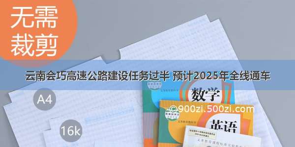 云南会巧高速公路建设任务过半 预计2025年全线通车