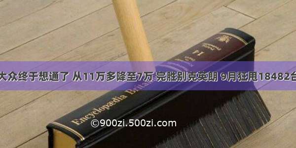 大众终于想通了 从11万多降至7万 完胜别克英朗 9月狂甩18482台