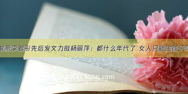 戚薇李若彤先后发文力挺杨丽萍：都什么年代了 女人只能生孩子吗