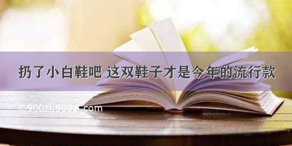 扔了小白鞋吧 这双鞋子才是今年的流行款