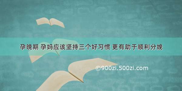 孕晚期 孕妈应该坚持三个好习惯 更有助于顺利分娩