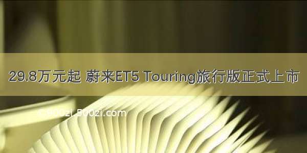 29.8万元起 蔚来ET5 Touring旅行版正式上市