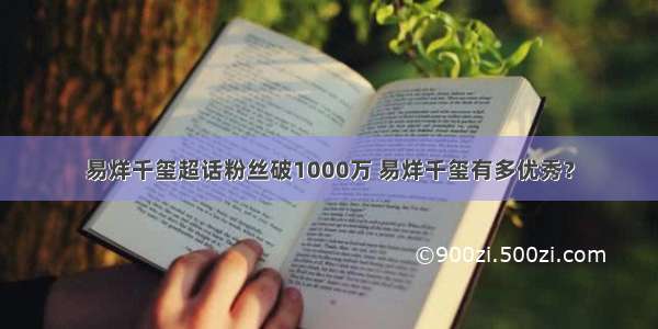 易烊千玺超话粉丝破1000万 易烊千玺有多优秀？