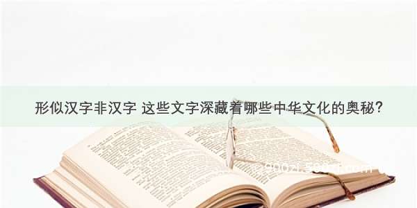 形似汉字非汉字 这些文字深藏着哪些中华文化的奥秘？