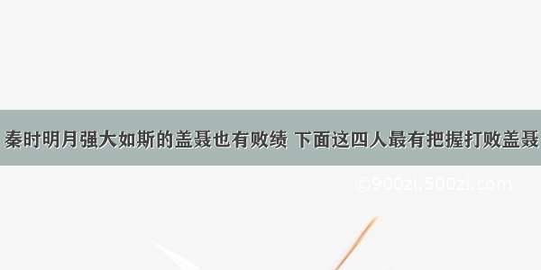 秦时明月强大如斯的盖聂也有败绩 下面这四人最有把握打败盖聂