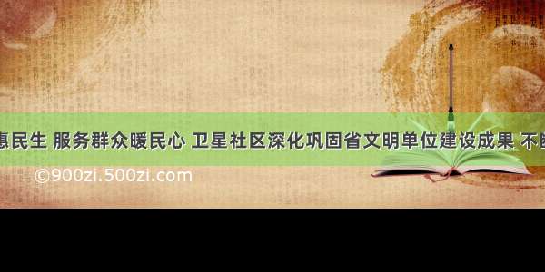 党建引领惠民生 服务群众暖民心 卫星社区深化巩固省文明单位建设成果 不断提升群众