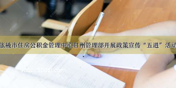 张掖市住房公积金管理中心甘州管理部开展政策宣传“五进”活动