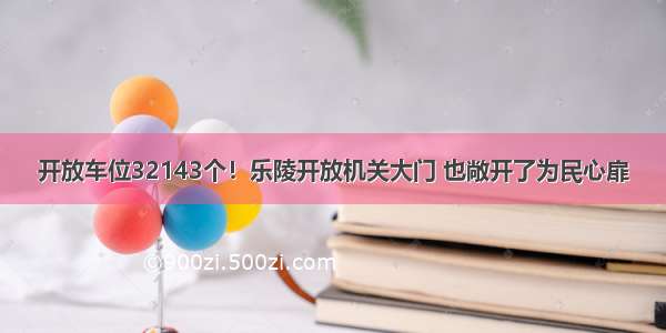 开放车位32143个！乐陵开放机关大门 也敞开了为民心扉