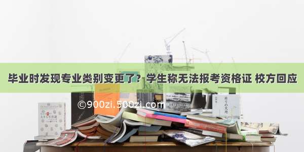 毕业时发现专业类别变更了？学生称无法报考资格证 校方回应