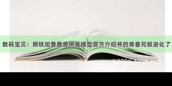 数码宝贝：钢铁加鲁鲁兽拼装模型官方介绍爷的青春究极进化了