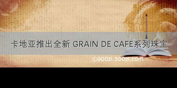 卡地亚推出全新 GRAIN DE CAFE系列珠宝
