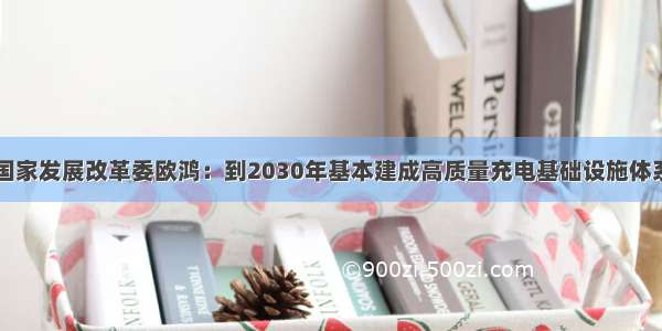 国家发展改革委欧鸿：到2030年基本建成高质量充电基础设施体系