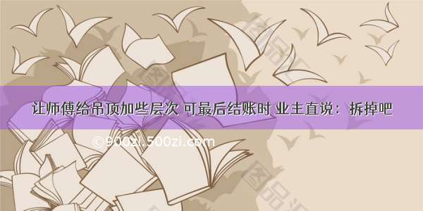 让师傅给吊顶加些层次 可最后结账时 业主直说：拆掉吧