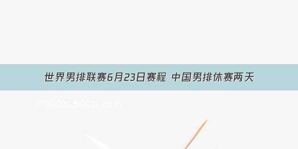 世界男排联赛6月23日赛程 中国男排休赛两天