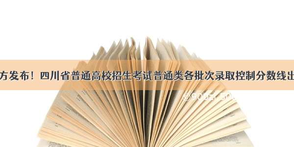 官方发布！四川省普通高校招生考试普通类各批次录取控制分数线出炉