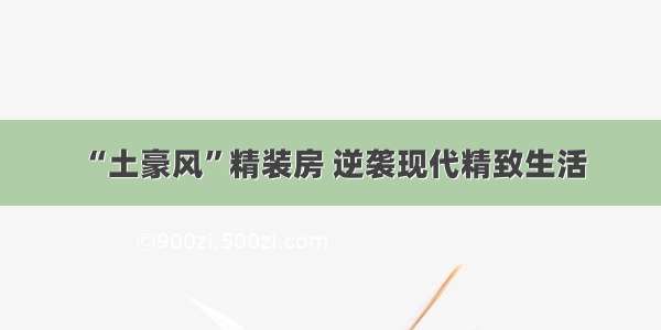 “土豪风”精装房 逆袭现代精致生活