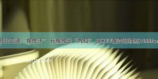 替比亚迪“捏把汗” 长城放出“大招” 这SUV配四驱续航1000km