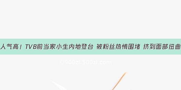 人气高！TVB前当家小生内地登台 被粉丝热情围堵 挤到面部扭曲