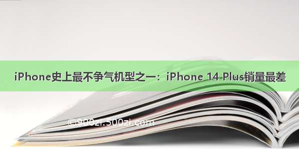 iPhone史上最不争气机型之一：iPhone 14 Plus销量最差