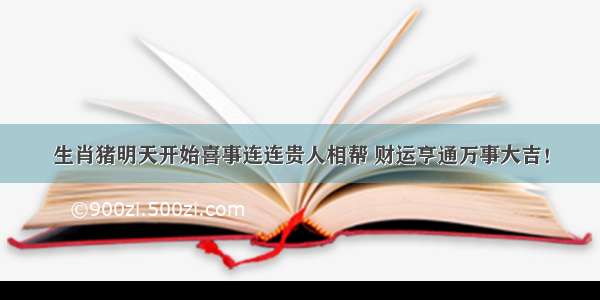 生肖猪明天开始喜事连连贵人相帮 财运亨通万事大吉！