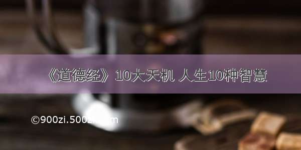 《道德经》10大天机 人生10种智慧