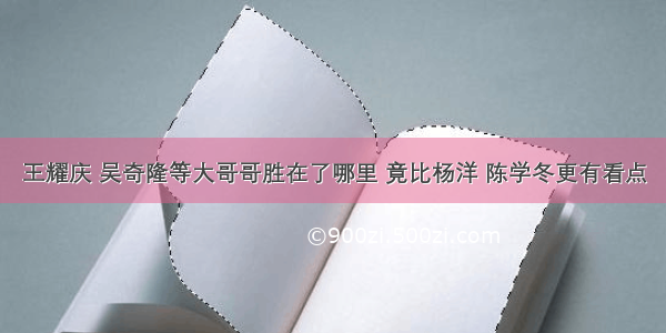 王耀庆 吴奇隆等大哥哥胜在了哪里 竟比杨洋 陈学冬更有看点