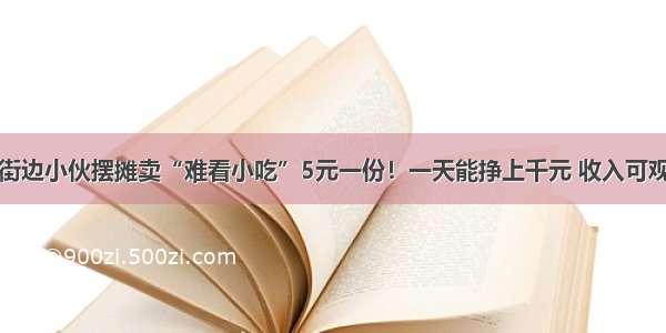 街边小伙摆摊卖“难看小吃”5元一份！一天能挣上千元 收入可观