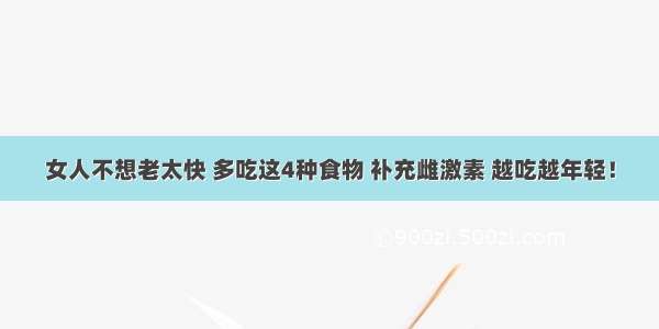 女人不想老太快 多吃这4种食物 补充雌激素 越吃越年轻！