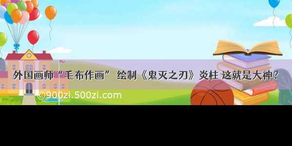 外国画师“毛布作画” 绘制《鬼灭之刃》炎柱 这就是大神？