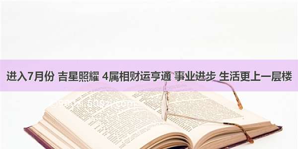 进入7月份 吉星照耀 4属相财运亨通 事业进步 生活更上一层楼