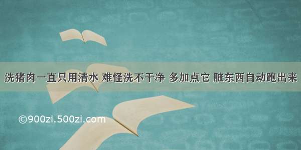 洗猪肉一直只用清水 难怪洗不干净 多加点它 脏东西自动跑出来